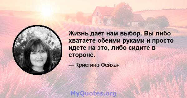 Жизнь дает нам выбор. Вы либо хватаете обеими руками и просто идете на это, либо сидите в стороне.