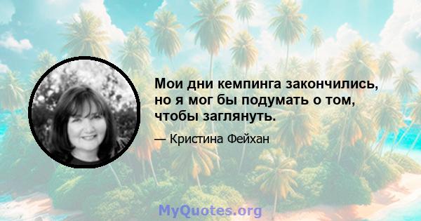 Мои дни кемпинга закончились, но я мог бы подумать о том, чтобы заглянуть.