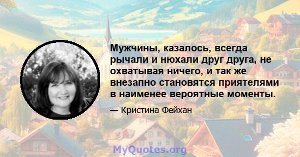 Мужчины, казалось, всегда рычали и нюхали друг друга, не охватывая ничего, и так же внезапно становятся приятелями в наименее вероятные моменты.