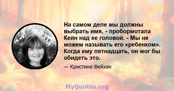 На самом деле мы должны выбрать имя, - пробормотала Кейн над ее головой. - Мы не можем называть его «ребенком». Когда ему пятнадцать, он мог бы обидеть это.