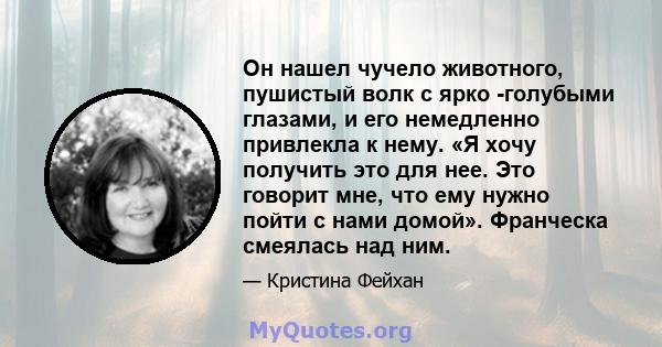 Он нашел чучело животного, пушистый волк с ярко -голубыми глазами, и его немедленно привлекла к нему. «Я хочу получить это для нее. Это говорит мне, что ему нужно пойти с нами домой». Франческа смеялась над ним.