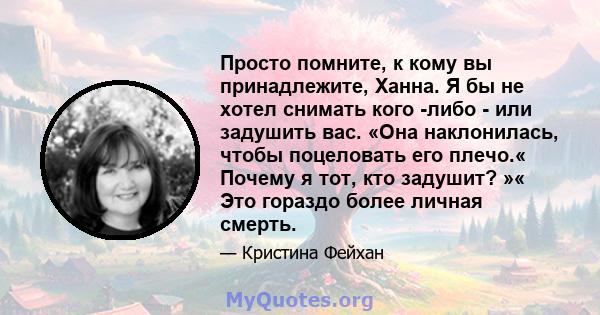 Просто помните, к кому вы принадлежите, Ханна. Я бы не хотел снимать кого -либо - или задушить вас. «Она наклонилась, чтобы поцеловать его плечо.« Почему я тот, кто задушит? »« Это гораздо более личная смерть.