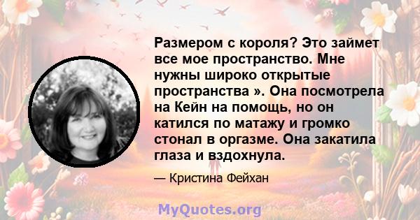 Размером с короля? Это займет все мое пространство. Мне нужны широко открытые пространства ». Она посмотрела на Кейн на помощь, но он катился по матажу и громко стонал в оргазме. Она закатила глаза и вздохнула.