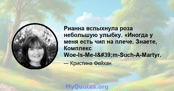 Рианна вспыхнула роза небольшую улыбку. «Иногда у меня есть чип на плече. Знаете, Комплекс Woe-Is-Me-I'm-Such-A-Martyr.