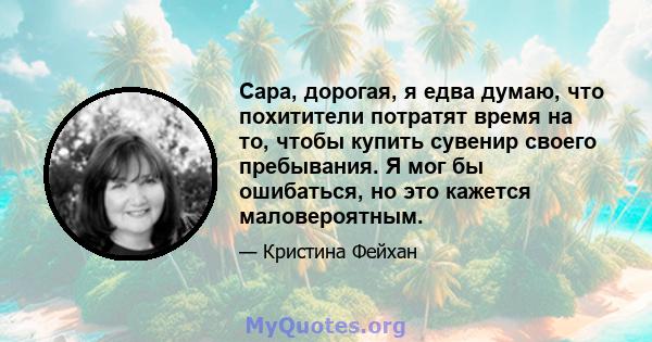 Сара, дорогая, я едва думаю, что похитители потратят время на то, чтобы купить сувенир своего пребывания. Я мог бы ошибаться, но это кажется маловероятным.