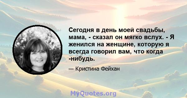 Сегодня в день моей свадьбы, мама, - сказал он мягко вслух. - Я женился на женщине, которую я всегда говорил вам, что когда -нибудь.