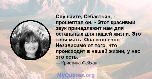 Слушайте, Себастьян, - прошептал он. - Этот красивый звук принадлежит нам для остальных для нашей жизни. Это твоя мать. Она солнечно. Независимо от того, что происходит в нашей жизни, у нас это есть.