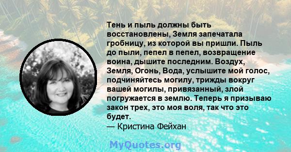 Тень и пыль должны быть восстановлены, Земля запечатала гробницу, из которой вы пришли. Пыль до пыли, пепел в пепел, возвращение воина, дышите последним. Воздух, Земля, Огонь, Вода, услышите мой голос, подчиняйтесь