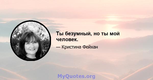 Ты безумный, но ты мой человек.