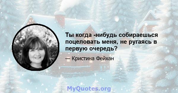 Ты когда -нибудь собираешься поцеловать меня, не ругаясь в первую очередь?