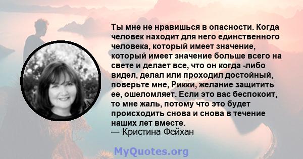 Ты мне не нравишься в опасности. Когда человек находит для него единственного человека, который имеет значение, который имеет значение больше всего на свете и делает все, что он когда -либо видел, делал или проходил