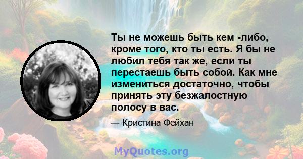 Ты не можешь быть кем -либо, кроме того, кто ты есть. Я бы не любил тебя так же, если ты перестаешь быть собой. Как мне измениться достаточно, чтобы принять эту безжалостную полосу в вас.