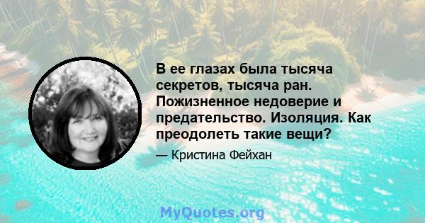 В ее глазах была тысяча секретов, тысяча ран. Пожизненное недоверие и предательство. Изоляция. Как преодолеть такие вещи?