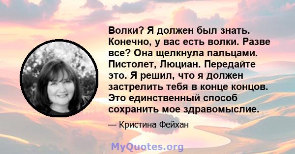 Волки? Я должен был знать. Конечно, у вас есть волки. Разве все? Она щелкнула пальцами. Пистолет, Люциан. Передайте это. Я решил, что я должен застрелить тебя в конце концов. Это единственный способ сохранить мое