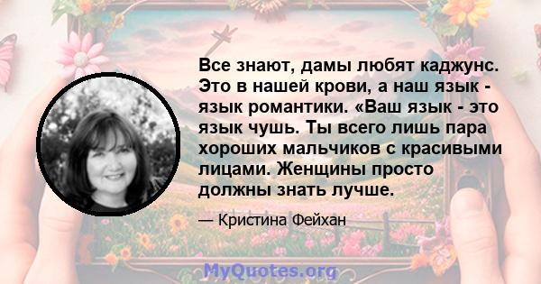 Все знают, дамы любят каджунс. Это в нашей крови, а наш язык - язык романтики. «Ваш язык - это язык чушь. Ты всего лишь пара хороших мальчиков с красивыми лицами. Женщины просто должны знать лучше.