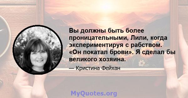 Вы должны быть более проницательными, Лили, когда экспериментируя с рабством. «Он покатал брови». Я сделал бы великого хозяина.