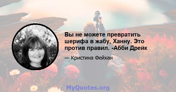 Вы не можете превратить шерифа в жабу, Ханну. Это против правил. -Абби Дрейк