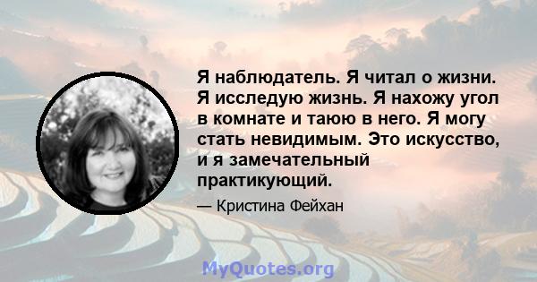 Я наблюдатель. Я читал о жизни. Я исследую жизнь. Я нахожу угол в комнате и таюю в него. Я могу стать невидимым. Это искусство, и я замечательный практикующий.