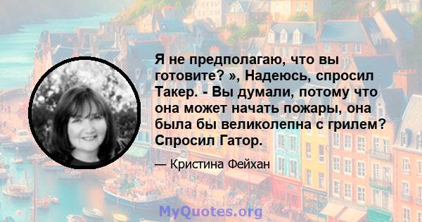 Я не предполагаю, что вы готовите? », Надеюсь, спросил Такер. - Вы думали, потому что она может начать пожары, она была бы великолепна с грилем? Спросил Гатор.