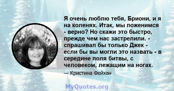 Я очень люблю тебя, Бриони, и я на коленях. Итак, мы поженимся - верно? Но скажи это быстро, прежде чем нас застрелили. - спрашивал бы только Джек - если бы вы могли это назвать - в середине поля битвы, с человеком,