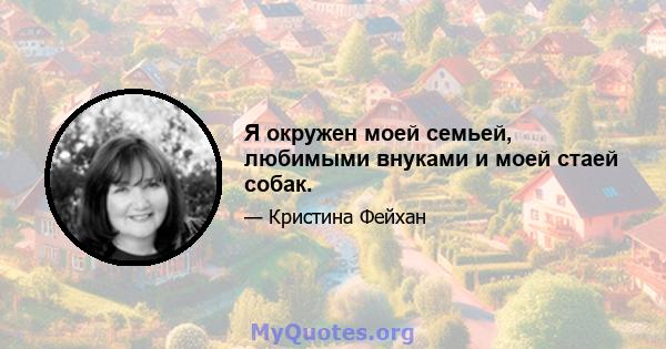 Я окружен моей семьей, любимыми внуками и моей стаей собак.