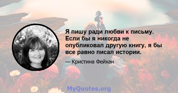 Я пишу ради любви к письму. Если бы я никогда не опубликовал другую книгу, я бы все равно писал истории.