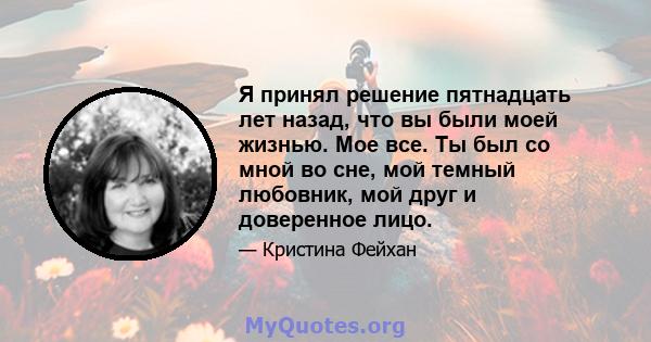 Я принял решение пятнадцать лет назад, что вы были моей жизнью. Мое все. Ты был со мной во сне, мой темный любовник, мой друг и доверенное лицо.