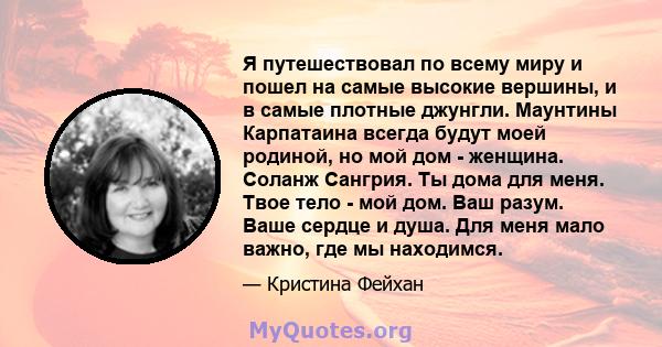 Я путешествовал по всему миру и пошел на самые высокие вершины, и в самые плотные джунгли. Маунтины Карпатаина всегда будут моей родиной, но мой дом - женщина. Соланж Сангрия. Ты дома для меня. Твое тело - мой дом. Ваш