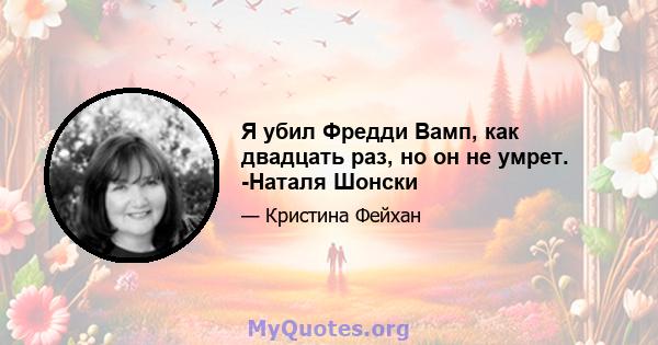 Я убил Фредди Вамп, как двадцать раз, но он не умрет. -Наталя Шонски