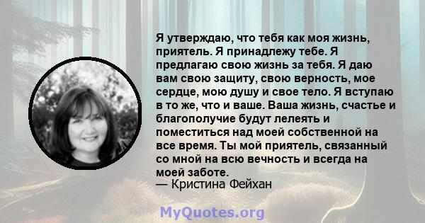 Я утверждаю, что тебя как моя жизнь, приятель. Я принадлежу тебе. Я предлагаю свою жизнь за тебя. Я даю вам свою защиту, свою верность, мое сердце, мою душу и свое тело. Я вступаю в то же, что и ваше. Ваша жизнь,