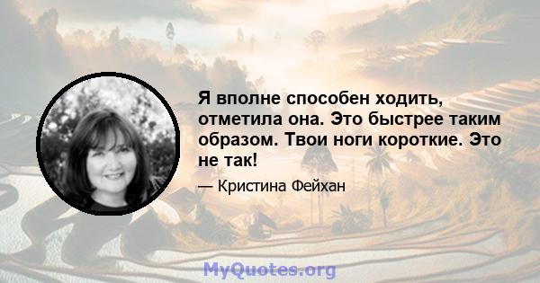 Я вполне способен ходить, отметила она. Это быстрее таким образом. Твои ноги короткие. Это не так!