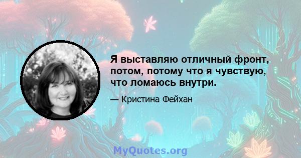 Я выставляю отличный фронт, потом, потому что я чувствую, что ломаюсь внутри.