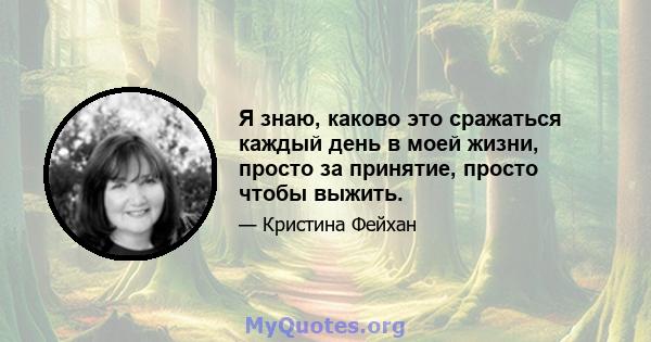 Я знаю, каково это сражаться каждый день в моей жизни, просто за принятие, просто чтобы выжить.