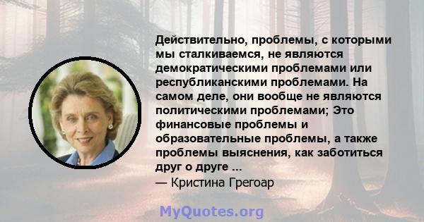 Действительно, проблемы, с которыми мы сталкиваемся, не являются демократическими проблемами или республиканскими проблемами. На самом деле, они вообще не являются политическими проблемами; Это финансовые проблемы и