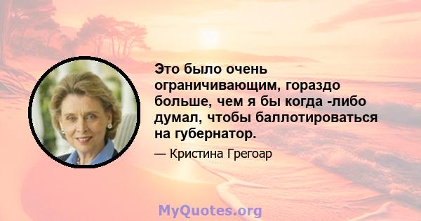 Это было очень ограничивающим, гораздо больше, чем я бы когда -либо думал, чтобы баллотироваться на губернатор.