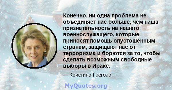 Конечно, ни одна проблема не объединяет нас больше, чем наша признательность на нашего военнослужащего, которые приносят помощь опустошенным странам, защищают нас от терроризма и борются за то, чтобы сделать возможным