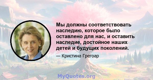 Мы должны соответствовать наследию, которое было оставлено для нас, и оставить наследие, достойное наших детей и будущих поколений.