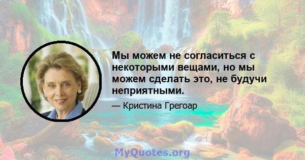 Мы можем не согласиться с некоторыми вещами, но мы можем сделать это, не будучи неприятными.