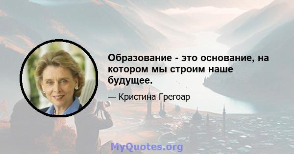 Образование - это основание, на котором мы строим наше будущее.