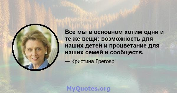 Все мы в основном хотим одни и те же вещи: возможность для наших детей и процветание для наших семей и сообществ.