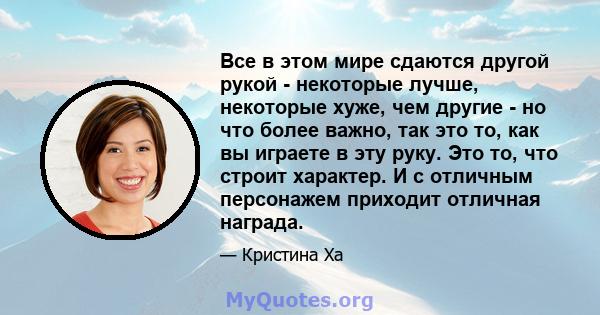 Все в этом мире сдаются другой рукой - некоторые лучше, некоторые хуже, чем другие - но что более важно, так это то, как вы играете в эту руку. Это то, что строит характер. И с отличным персонажем приходит отличная