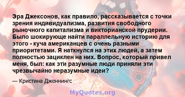 Эра Джексонов, как правило, рассказывается с точки зрения индивидуализма, развития свободного рыночного капитализма и викторианской прудерии. Было шокирующе найти параллельную историю для этого - куча американцев с