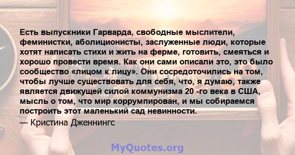 Есть выпускники Гарварда, свободные мыслители, феминистки, аболиционисты, заслуженные люди, которые хотят написать стихи и жить на ферме, готовить, смеяться и хорошо провести время. Как они сами описали это, это было