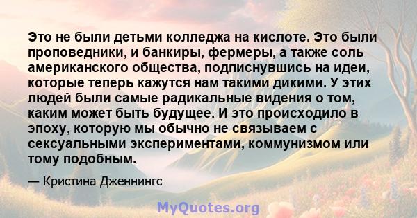 Это не были детьми колледжа на кислоте. Это были проповедники, и банкиры, фермеры, а также соль американского общества, подписнувшись на идеи, которые теперь кажутся нам такими дикими. У этих людей были самые