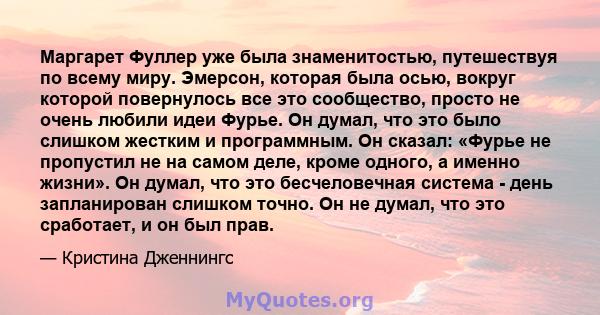 Маргарет Фуллер уже была знаменитостью, путешествуя по всему миру. Эмерсон, которая была осью, вокруг которой повернулось все это сообщество, просто не очень любили идеи Фурье. Он думал, что это было слишком жестким и