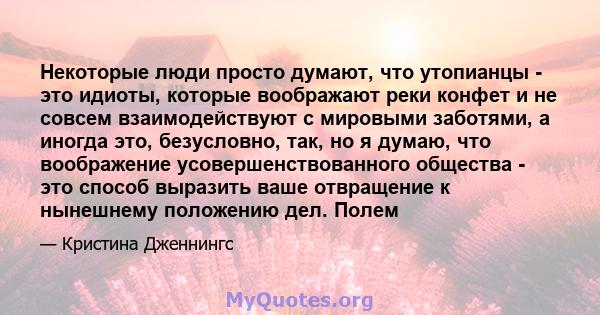 Некоторые люди просто думают, что утопианцы - это идиоты, которые воображают реки конфет и не совсем взаимодействуют с мировыми заботями, а иногда это, безусловно, так, но я думаю, что воображение усовершенствованного