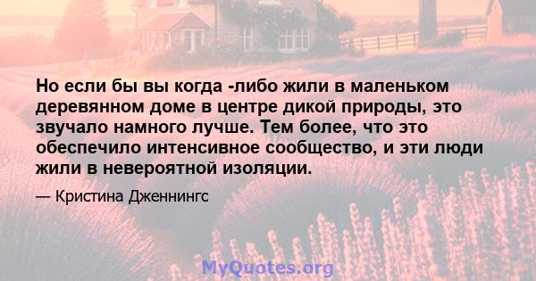 Но если бы вы когда -либо жили в маленьком деревянном доме в центре дикой природы, это звучало намного лучше. Тем более, что это обеспечило интенсивное сообщество, и эти люди жили в невероятной изоляции.