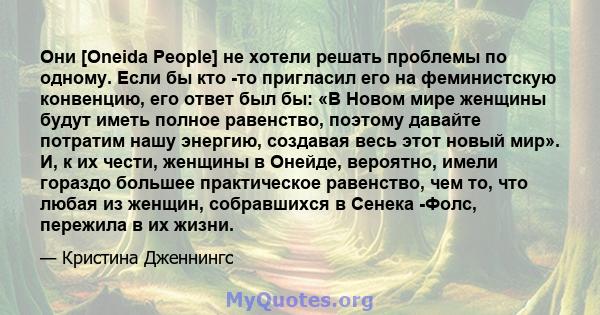 Они [Oneida People] не хотели решать проблемы по одному. Если бы кто -то пригласил его на феминистскую конвенцию, его ответ был бы: «В Новом мире женщины будут иметь полное равенство, поэтому давайте потратим нашу