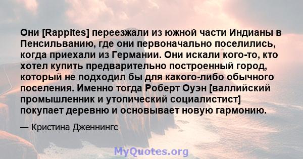 Они [Rappites] переезжали из южной части Индианы в Пенсильванию, где они первоначально поселились, когда приехали из Германии. Они искали кого-то, кто хотел купить предварительно построенный город, который не подходил