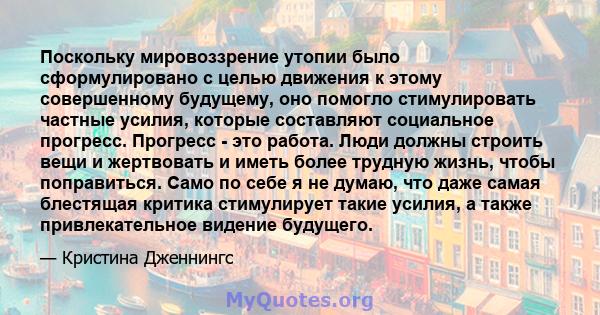 Поскольку мировоззрение утопии было сформулировано с целью движения к этому совершенному будущему, оно помогло стимулировать частные усилия, которые составляют социальное прогресс. Прогресс - это работа. Люди должны